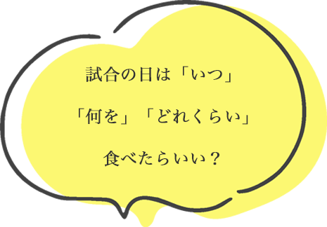 試合の日は「いつ」「何を」「どれくらい」食べたらいい？